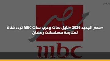 تردد قناة MBC مصر الجديد 2026 «نايل سات وعرب سات» لمتابعة مسلسلات رمضان