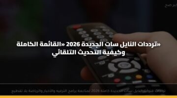 ترددات النايل سات الجديدة 2026 «القائمة الكاملة» وكيفية التحديث التلقائي