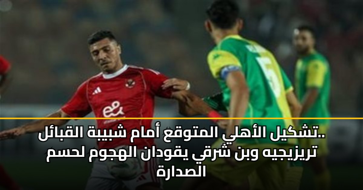 تشكيل الأهلي المتوقع أمام شبيبة القبائل.. تريزيجيه وبن شرقي يقودان الهجوم لحسم الصدارة
