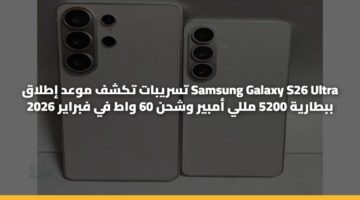 تسريبات تكشف موعد إطلاق Samsung Galaxy S26 Ultra ببطارية 5200 مللي أمبير وشحن 60 واط في فبراير 2026