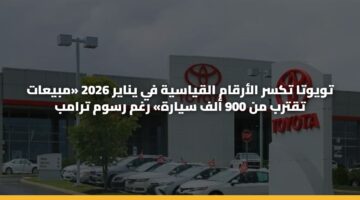 تويوتا تكسر الأرقام القياسية في يناير 2026 «مبيعات تقترب من 900 ألف سيارة» رغم رسوم ترامب