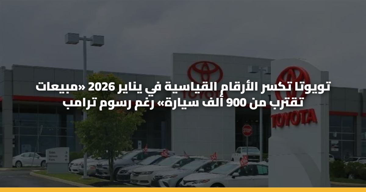 تويوتا تكسر الأرقام القياسية في يناير 2026 «مبيعات تقترب من 900 ألف سيارة» رغم رسوم ترامب