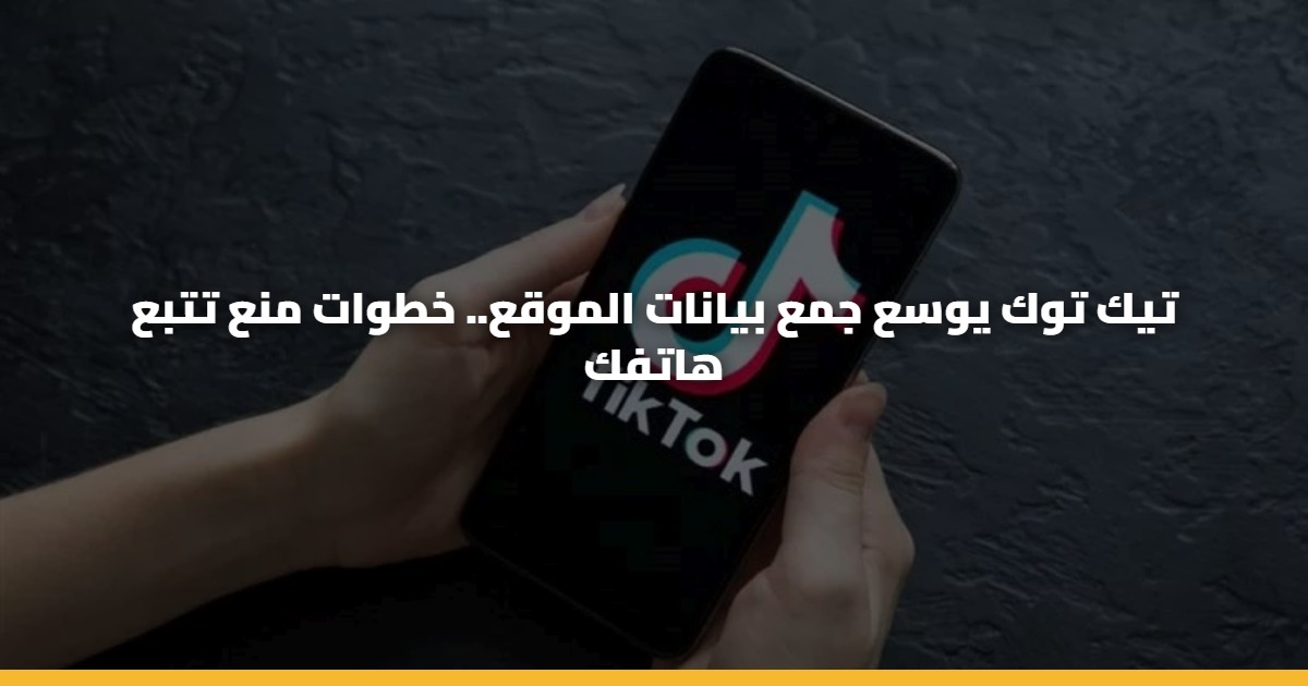 تيك توك يوسع جمع بيانات الموقع.. خطوات منع تتبع هاتفك 5 تيك توك يوسع جمع بيانات الموقع.. خطوات منع تتبع هاتفك