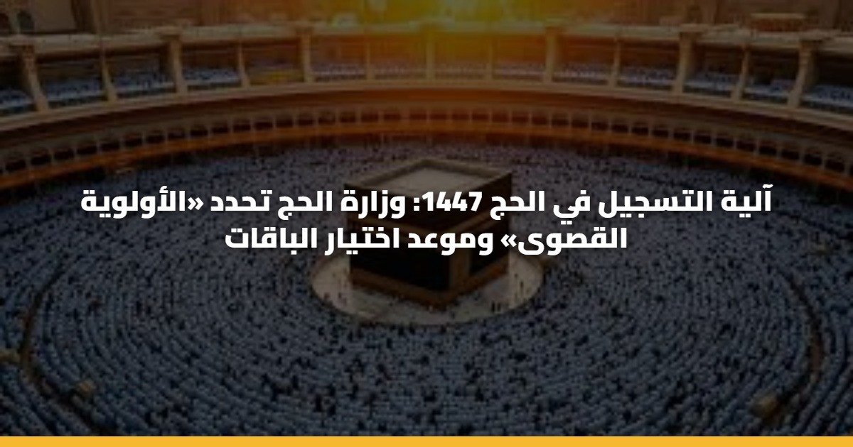 آلية التسجيل في الحج 1447: وزارة الحج تحدد «الأولوية القصوى» وموعد اختيار الباقات