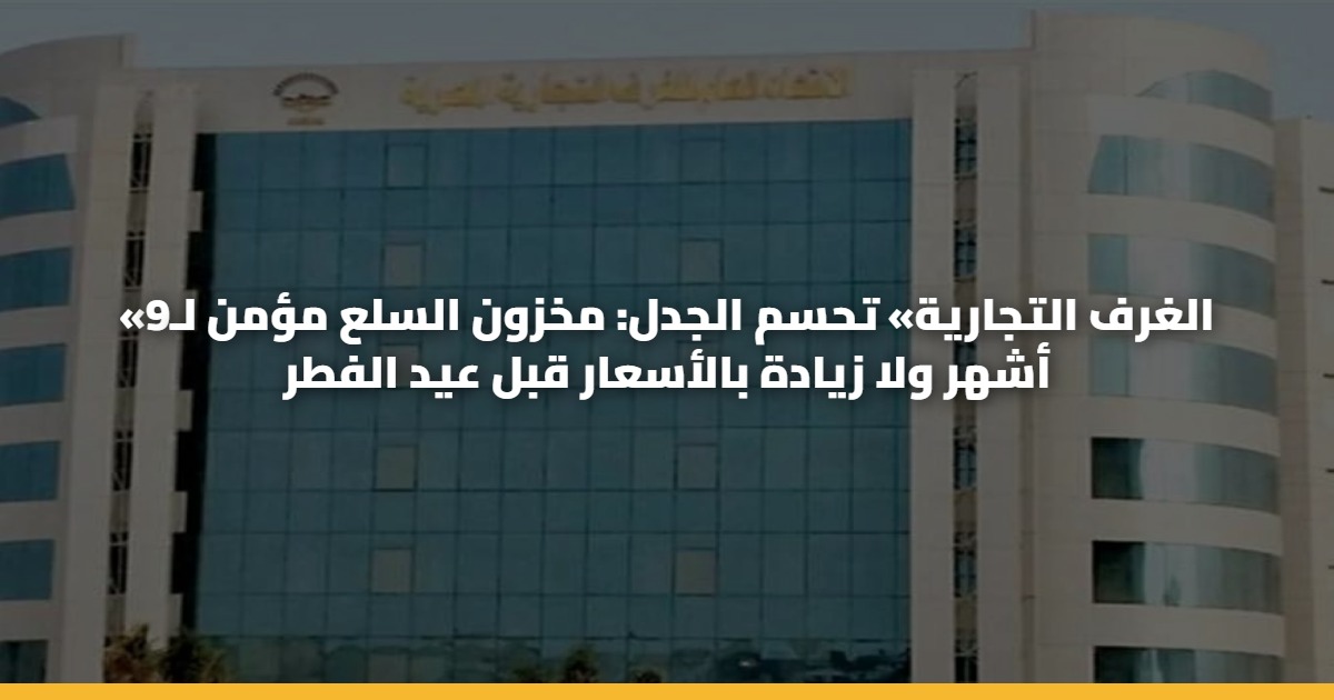 «الغرف التجارية» تحسم الجدل: مخزون السلع مؤمن لـ9 أشهر ولا زيادة بالأسعار قبل عيد الفطر 5 «الغرف التجارية» تحسم الجدل: مخزون السلع مؤمن لـ9 أشهر ولا زيادة بالأسعار قبل عيد الفطر