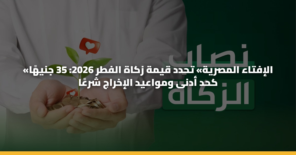 «الإفتاء المصرية» تحدد قيمة زكاة الفطر 2026: 35 جنيهًا كحد أدنى ومواعيد الإخراج شرعًا 5 «الإفتاء المصرية» تحدد قيمة زكاة الفطر 2026: 35 جنيهًا كحد أدنى ومواعيد الإخراج شرعًا