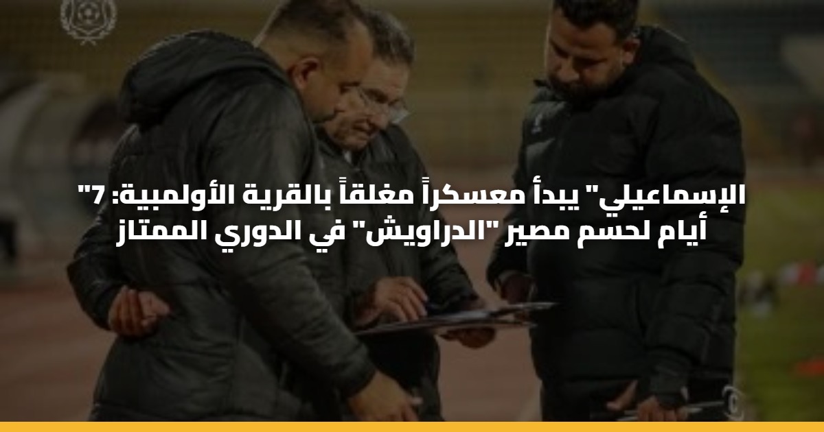 “الإسماعيلي” يبدأ معسكراً مغلقاً بالقرية الأولمبية: 7 أيام لحسم مصير “الدراويش” في الدوري الممتاز