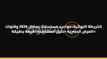 الخريطة النهائية: مواعيد مسلسلات رمضان 2026 وقنوات العرض الحصرية «دليل المشاهدة دقيقة بدقيقة»