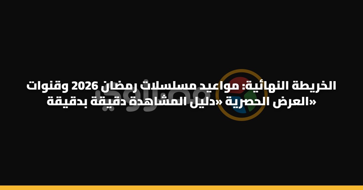 الخريطة النهائية: مواعيد مسلسلات رمضان 2026 وقنوات العرض الحصرية «دليل المشاهدة دقيقة بدقيقة»