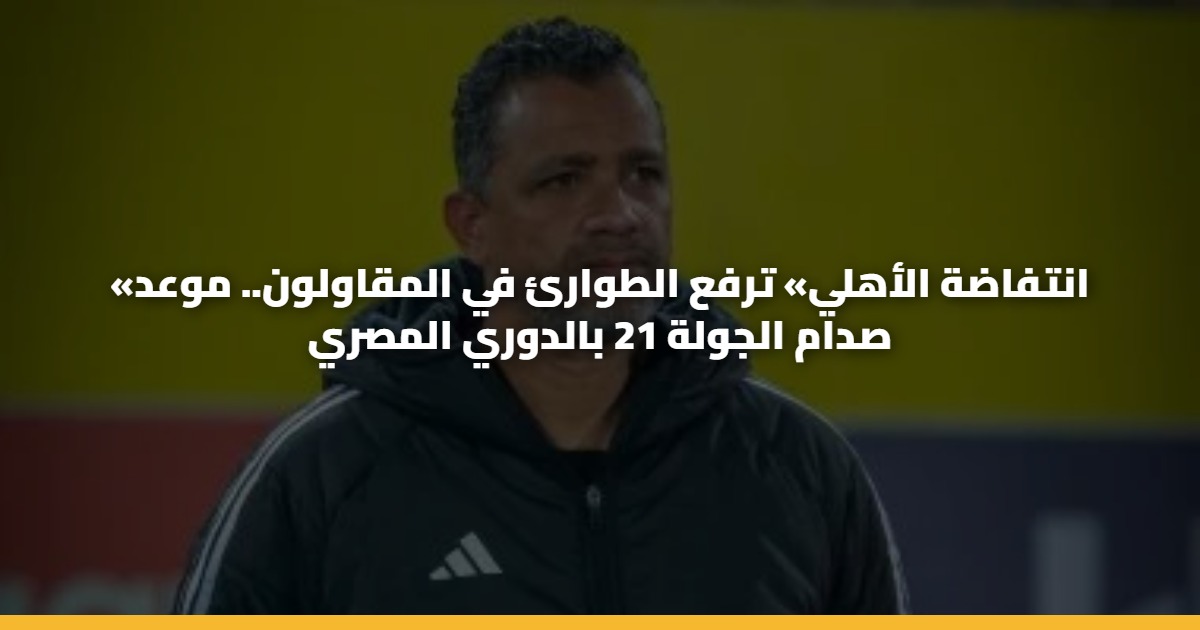«انتفاضة الأهلي» ترفع الطوارئ في المقاولون.. موعد صدام الجولة 21 بالدوري المصري