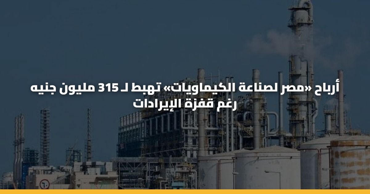 أرباح «مصر لصناعة الكيماويات» تهبط لـ 315 مليون جنيه رغم قفزة الإيرادات