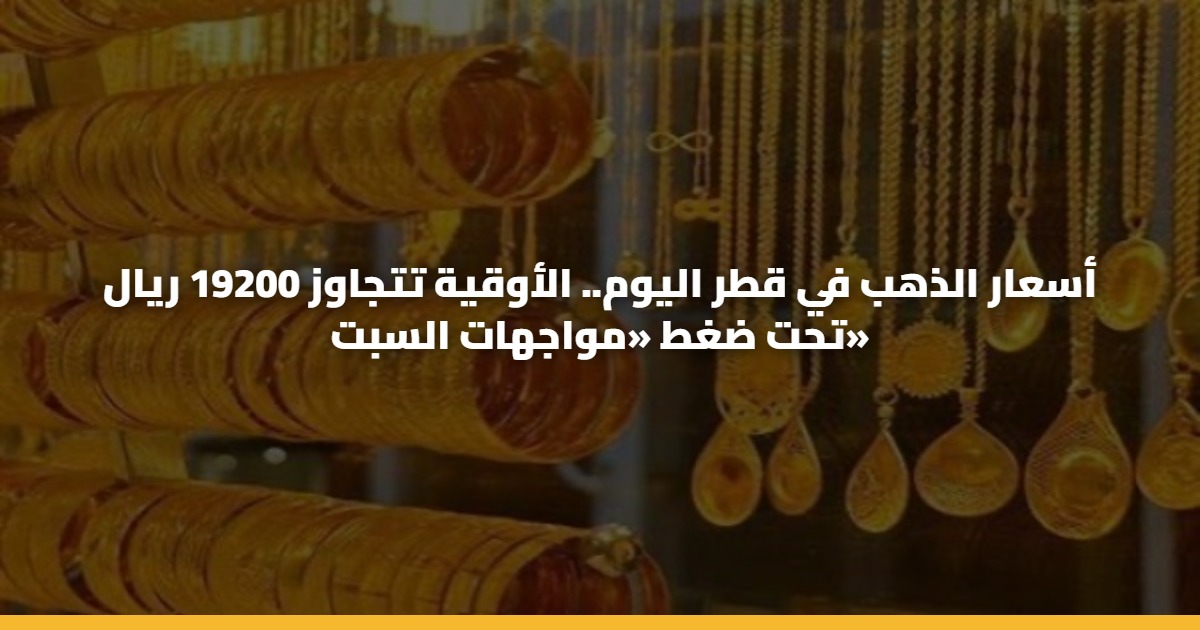 أسعار الذهب في قطر اليوم.. الأوقية تتجاوز 19200 ريال تحت ضغط «مواجهات السبت»