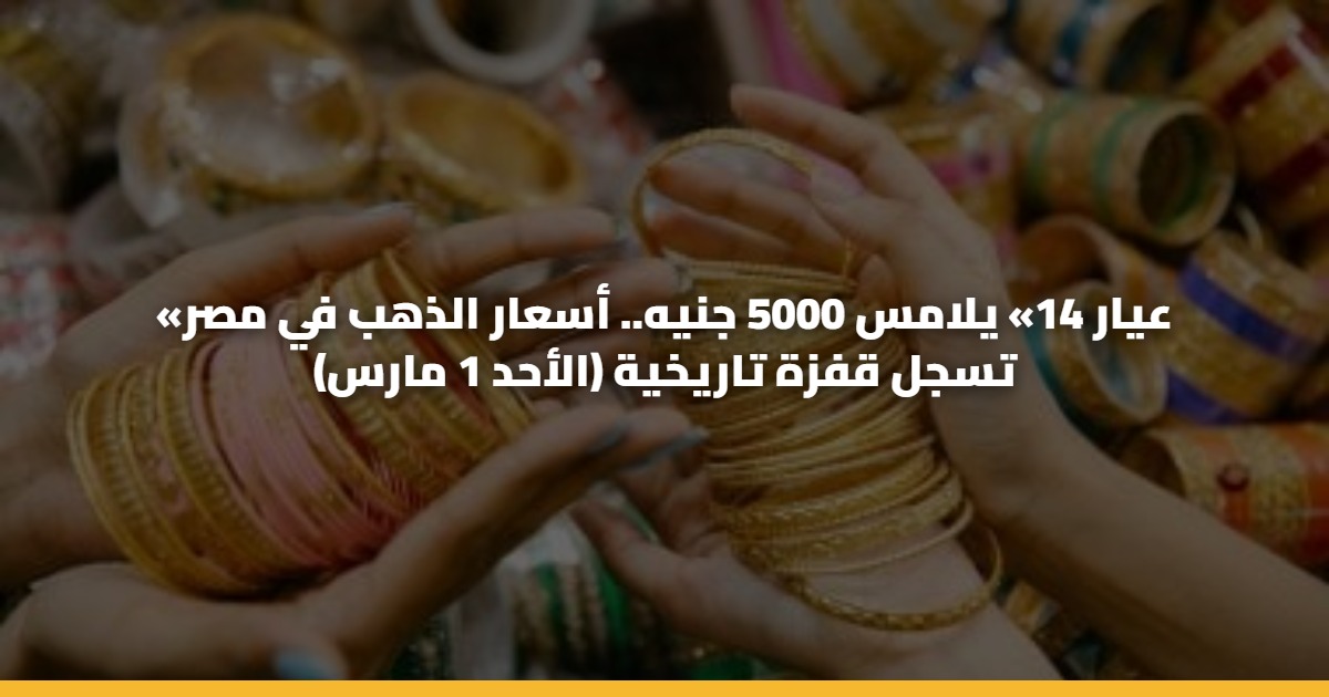 «عيار 14» يلامس 5000 جنيه.. أسعار الذهب في مصر تسجل قفزة تاريخية (الأحد 1 مارس) 5 «عيار 14» يلامس 5000 جنيه.. أسعار الذهب في مصر تسجل قفزة تاريخية (الأحد 1 مارس)