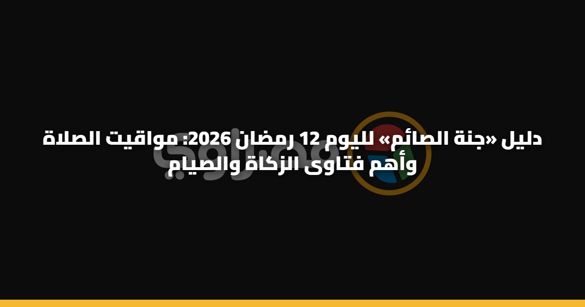 دليل «جنة الصائم» لليوم 12 رمضان 2026: مواقيت الصلاة وأهم فتاوى الزكاة والصيام