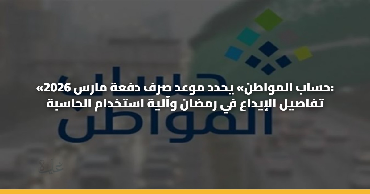 «حساب المواطن» يحدد موعد صرف دفعة مارس 2026: تفاصيل الإيداع في رمضان وآلية استخدام الحاسبة