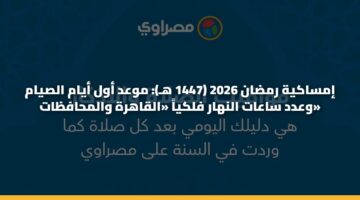 إمساكية رمضان 2026 (1447 هـ): موعد أول أيام الصيام وعدد ساعات النهار فلكياً «القاهرة والمحافظات»