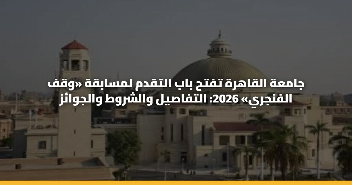 جامعة القاهرة تفتح باب التقدم لمسابقة «وقف الفنجري» 2026: التفاصيل والشروط والجوائز 5 جامعة القاهرة تفتح باب التقدم لمسابقة «وقف الفنجري» 2026: التفاصيل والشروط والجوائز