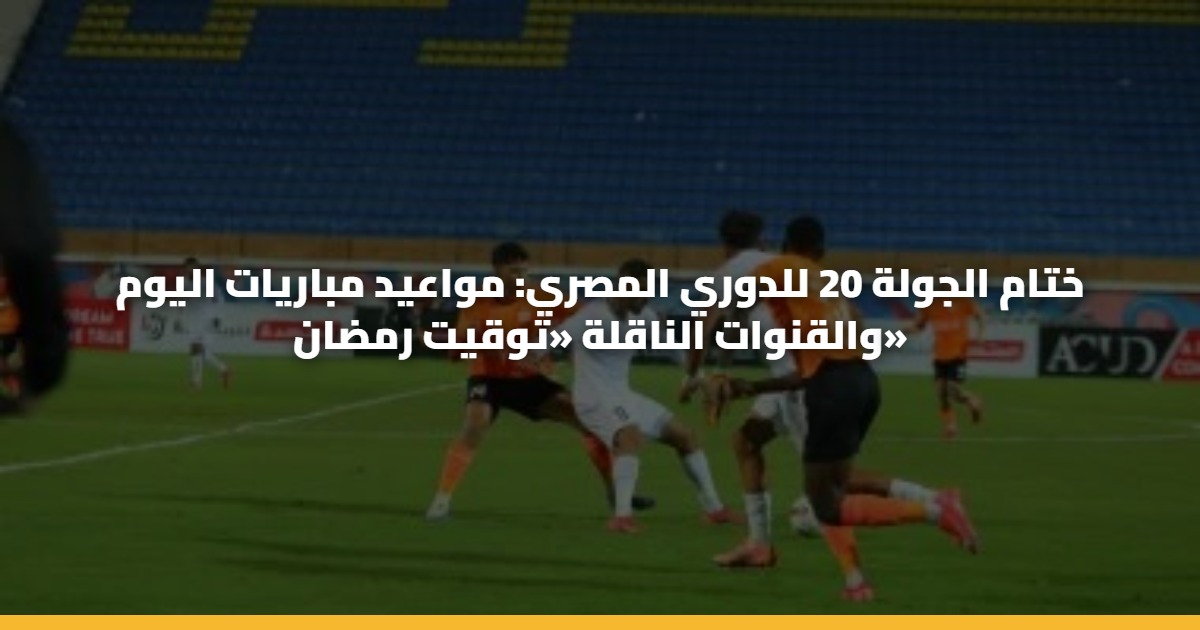 ختام الجولة 20 للدوري المصري: مواعيد مباريات اليوم والقنوات الناقلة «توقيت رمضان»