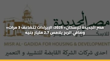 «مصر الجديدة للإسكان» 2025: الإيرادات تتضاعف 3 مرات وصافي الربح يلامس 2.7 مليار جنيه