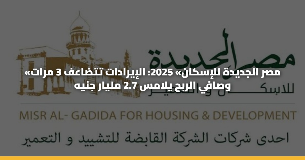 «مصر الجديدة للإسكان» 2025: الإيرادات تتضاعف 3 مرات وصافي الربح يلامس 2.7 مليار جنيه 5 «مصر الجديدة للإسكان» 2025: الإيرادات تتضاعف 3 مرات وصافي الربح يلامس 2.7 مليار جنيه