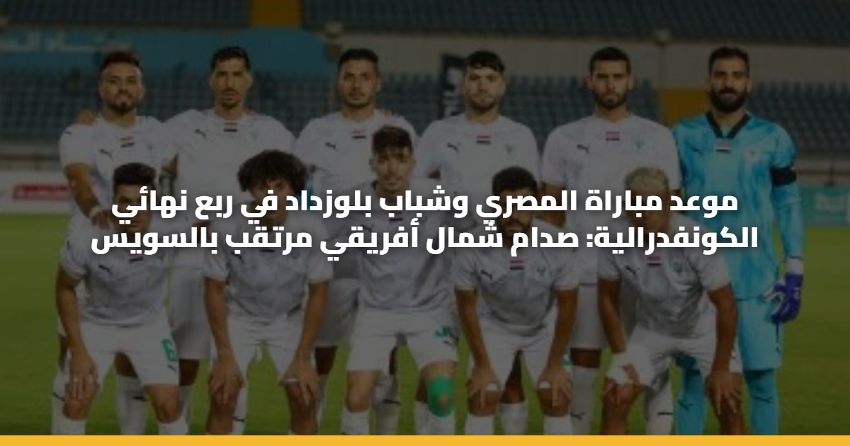 موعد مباراة المصري وشباب بلوزداد في ربع نهائي الكونفدرالية: صدام شمال أفريقي مرتقب بالسويس 5 موعد مباراة المصري وشباب بلوزداد في ربع نهائي الكونفدرالية: صدام شمال أفريقي مرتقب بالسويس