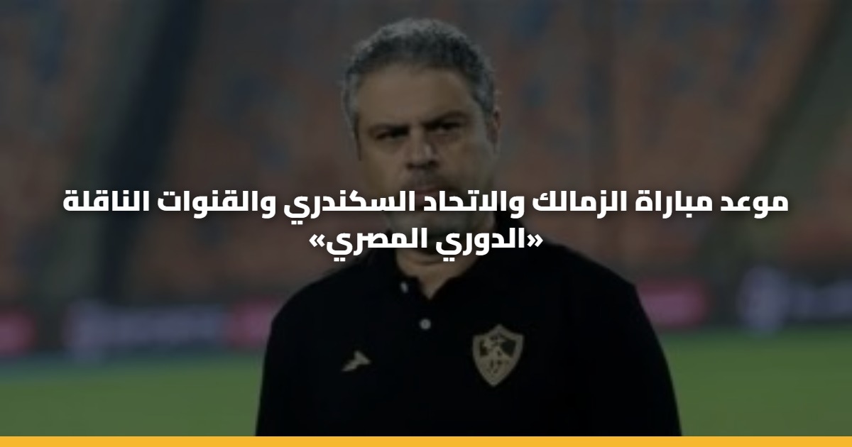موعد مباراة الزمالك والاتحاد السكندري والقنوات الناقلة «الدوري المصري»