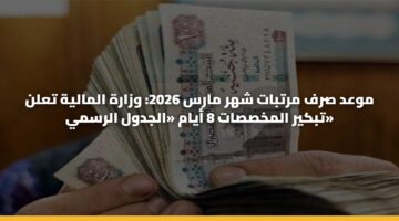 موعد صرف مرتبات شهر مارس 2026: وزارة المالية تعلن تبكير المخصصات 8 أيام «الجدول الرسمي»