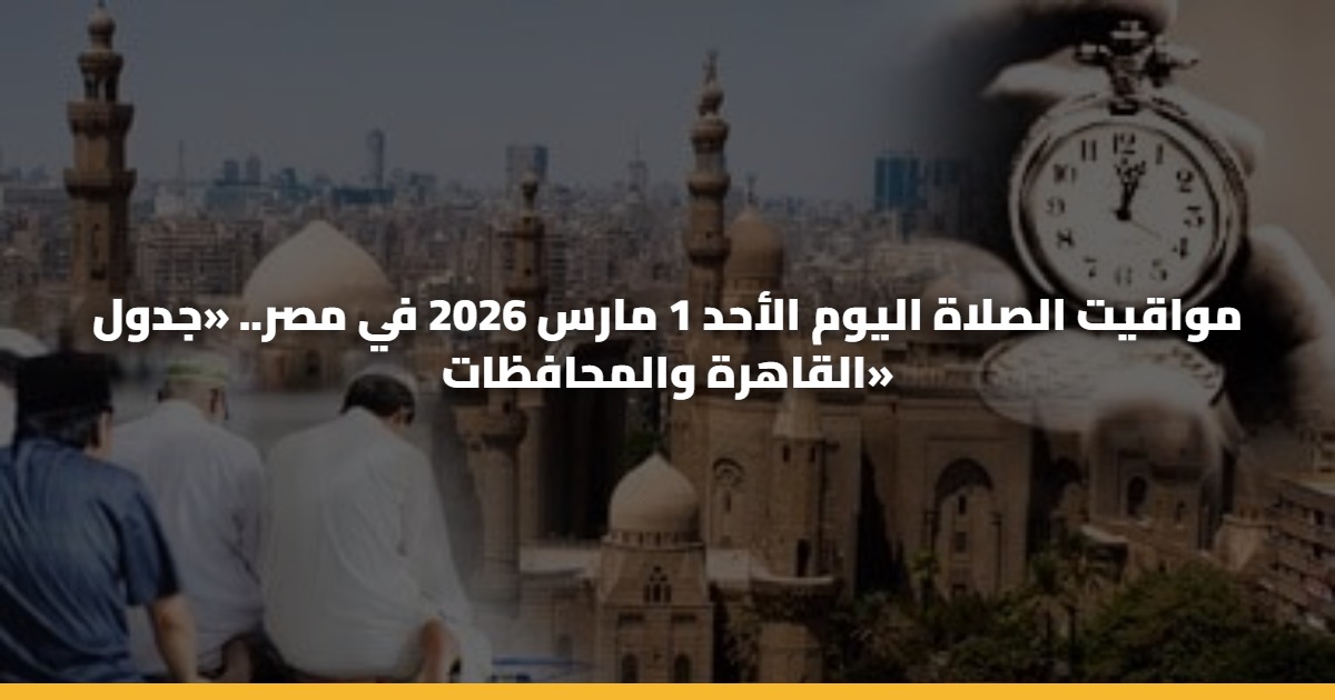 مواقيت الصلاة اليوم الأحد 1 مارس 2026 في مصر.. «جدول القاهرة والمحافظات»