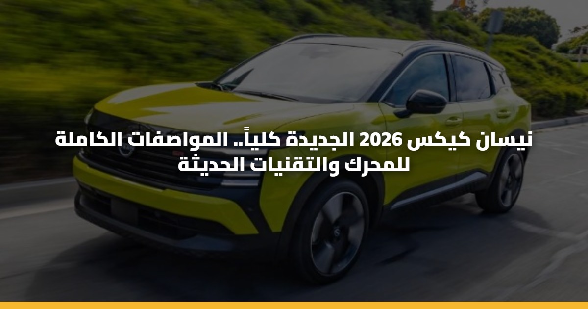 نيسان كيكس 2026 الجديدة كلياً.. المواصفات الكاملة للمحرك والتقنيات الحديثة