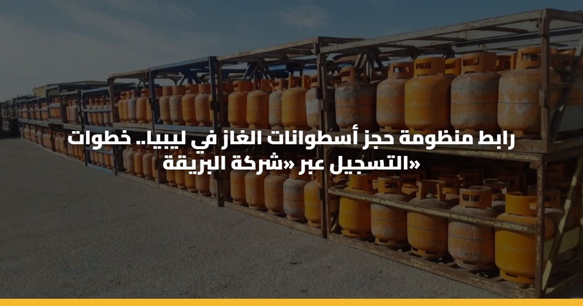 رابط منظومة حجز أسطوانات الغاز في ليبيا.. خطوات التسجيل عبر «شركة البريقة» 5 رابط منظومة حجز أسطوانات الغاز في ليبيا.. خطوات التسجيل عبر «شركة البريقة»