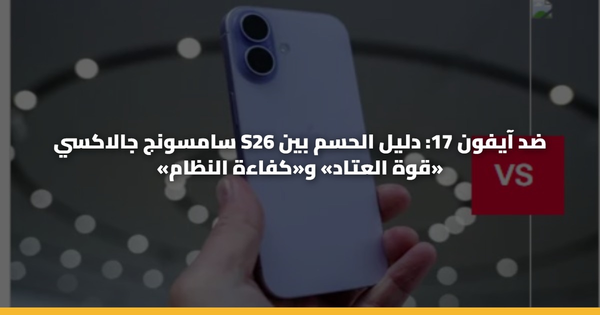 سامسونج جالاكسي S26 ضد آيفون 17: دليل الحسم بين «قوة العتاد» و«كفاءة النظام»