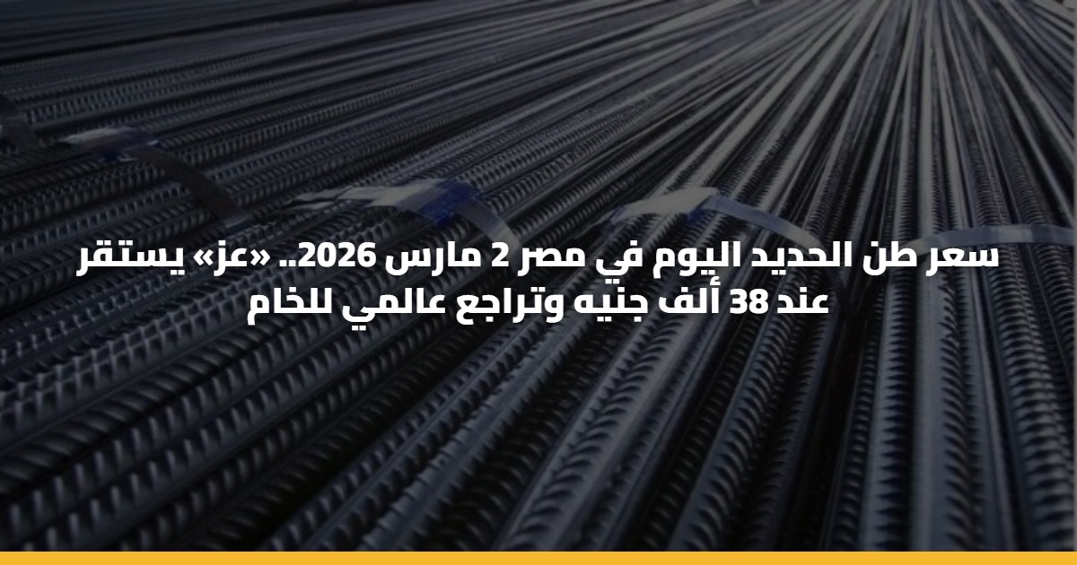 سعر طن الحديد اليوم في مصر 2 مارس 2026.. «عز» يستقر عند 38 ألف جنيه وتراجع عالمي للخام