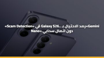 «Scam Detection» في Galaxy S26.. رصد الاحتيال بـ«Gemini Nano» دون اتصال سحابي