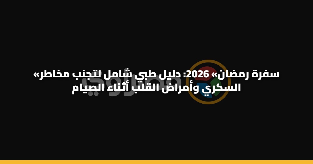 «سفرة رمضان» 2026: دليل طبي شامل لتجنب مخاطر السكري وأمراض القلب أثناء الصيام 5 «سفرة رمضان» 2026: دليل طبي شامل لتجنب مخاطر السكري وأمراض القلب أثناء الصيام