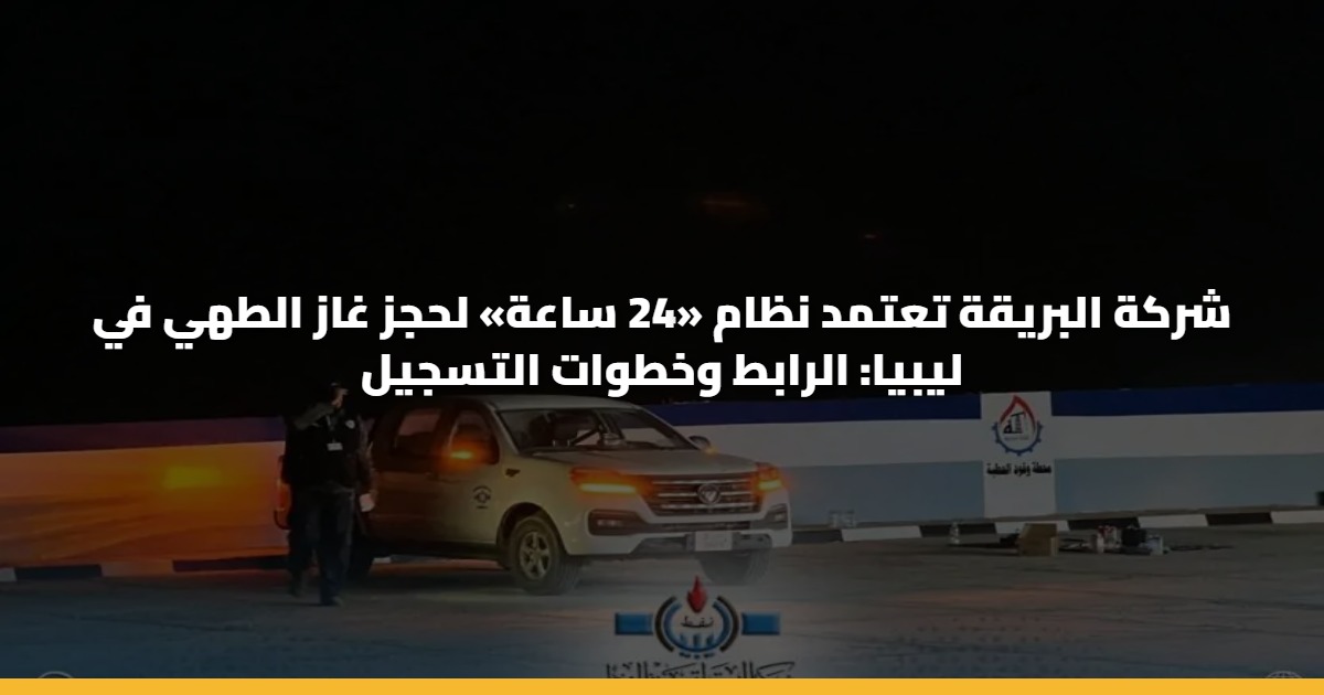 شركة البريقة تعتمد نظام «24 ساعة» لحجز غاز الطهي في ليبيا: الرابط وخطوات التسجيل