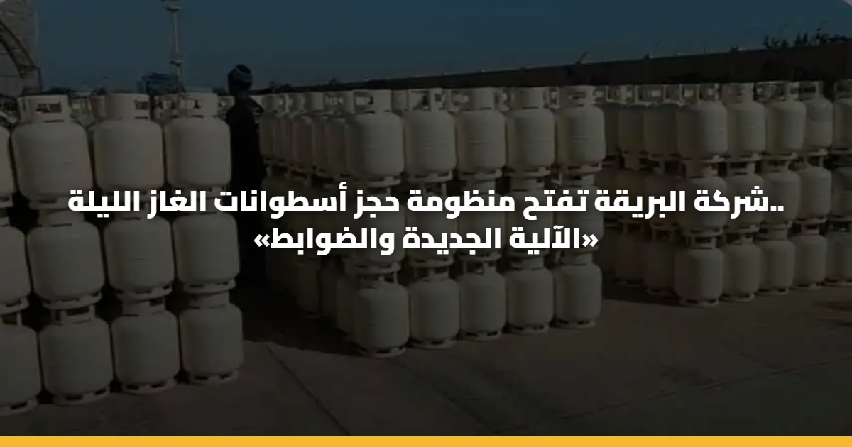 شركة البريقة تفتح منظومة حجز أسطوانات الغاز الليلة.. «الآلية الجديدة والضوابط»