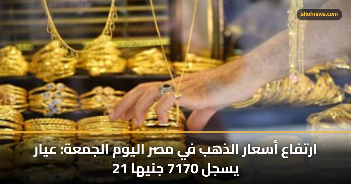 ارتفاع أسعار الذهب في مصر اليوم الجمعة: عيار 21 يسجل 7170 جنيها 5 ارتفاع أسعار الذهب في مصر اليوم الجمعة: عيار 21 يسجل 7170 جنيها