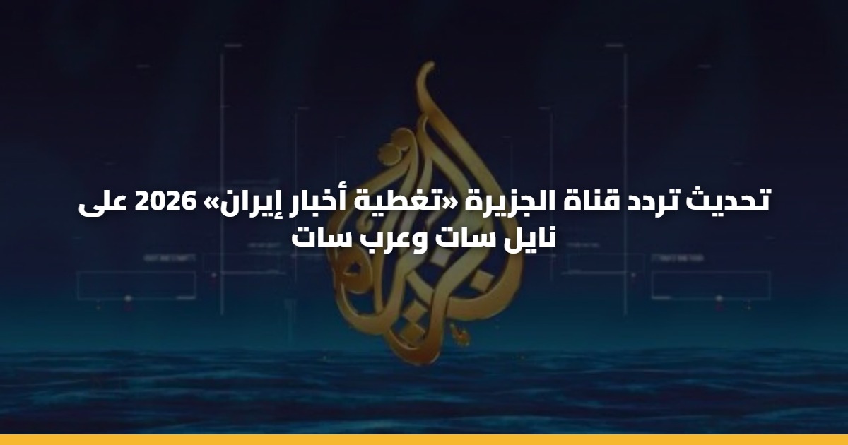 تحديث تردد قناة الجزيرة «تغطية أخبار إيران» 2026 على نايل سات وعرب سات