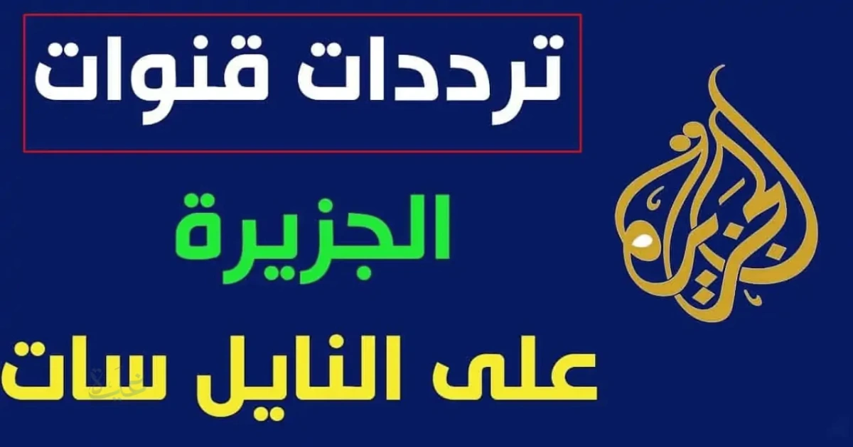 تردد قناة الجزيرة الفضائية الجديد 2026: الإحداثيات المحدثة لاستقبال البث المباشر عبر الأقمار الصناعية