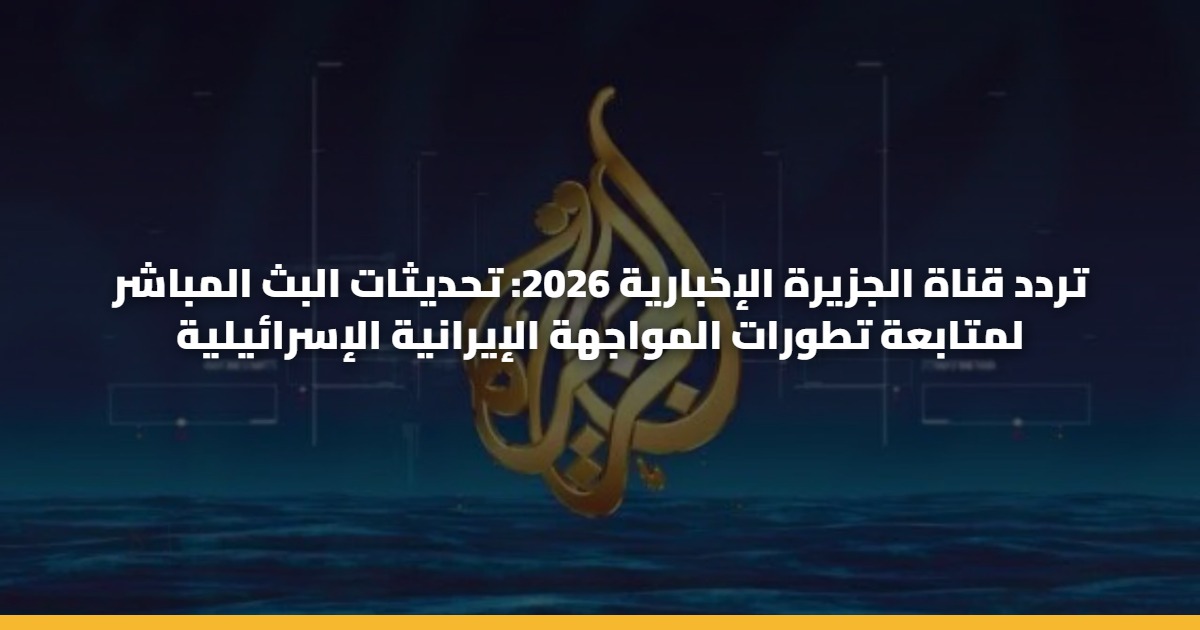 تردد قناة الجزيرة الإخبارية 2026: تحديثات البث المباشر لمتابعة تطورات المواجهة الإيرانية الإسرائيلية