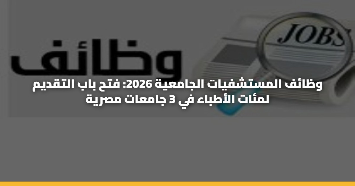 وظائف المستشفيات الجامعية 2026: فتح باب التقديم لمئات الأطباء في 3 جامعات مصرية