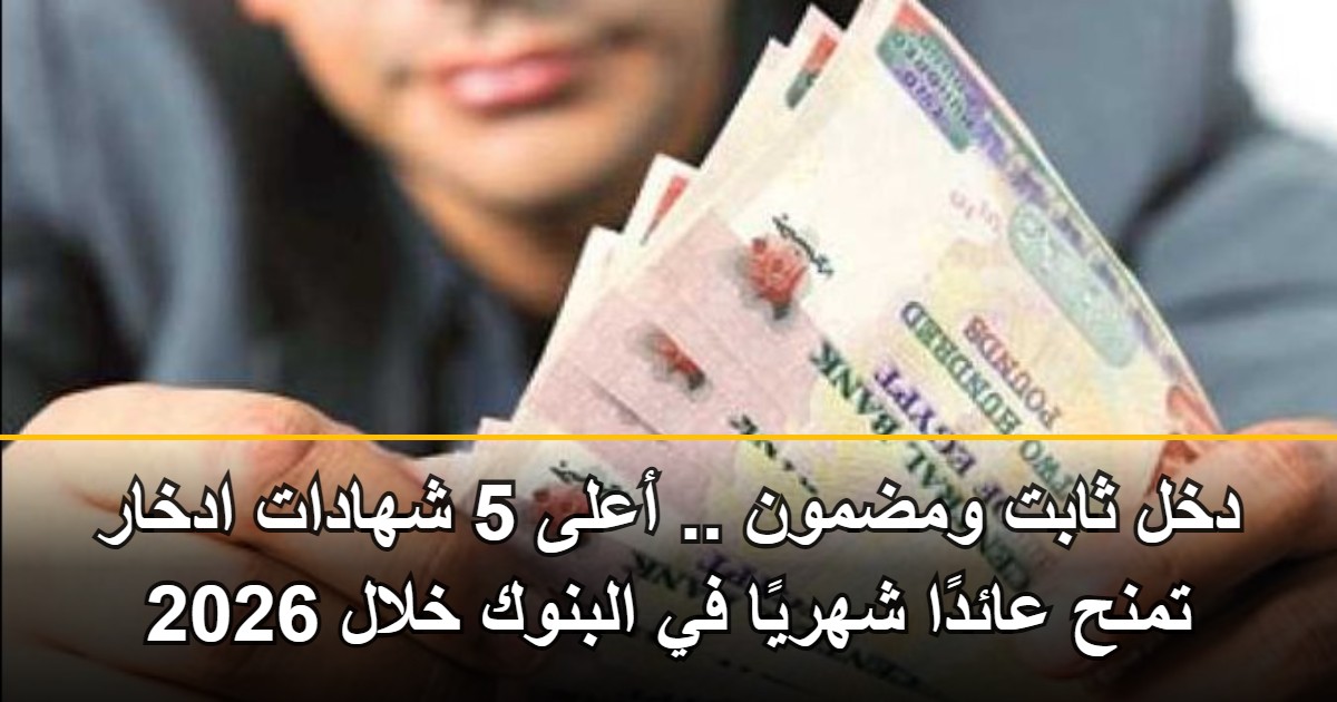 أعلى 5 شهادات ادخار بعائد شهري 2026.. استلم دخلاً ثابتاً يصل لـ 21% فوراً