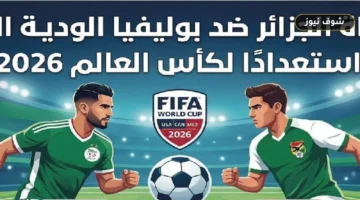 موعد مباراة الجزائر وبوليفيا والقنوات الناقلة في البروفة الختامية قبل مونديال 2026