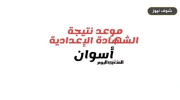 موعد إعلان نتيجة الشهادة الإعدادية في أسوان 2026 وتوزيع الدرجات