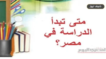 موعد بدء الدراسة 2026 في المدارس والجامعات وحقيقة التأجيل المعلنة