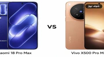مقارنة Xiaomi 18 Pro Max وVivo X500 Pro Max: المواصفات والأسعار وفارق العتاد
